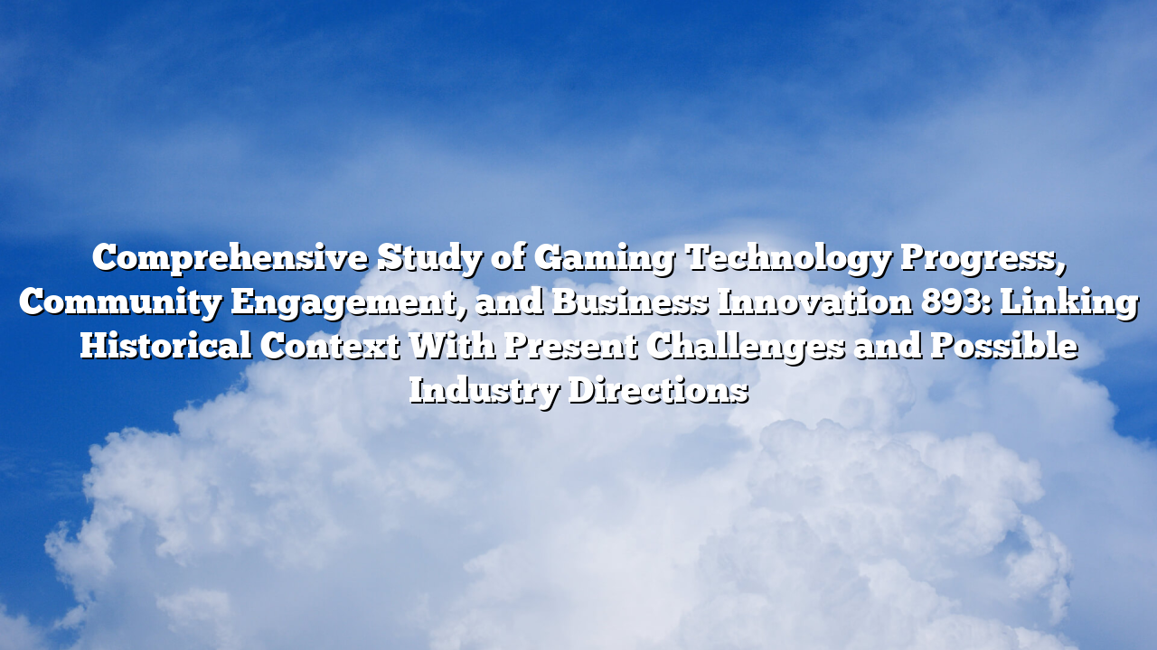 Comprehensive Study of Gaming Technology Progress, Community Engagement, and Business Innovation 893: Linking Historical Context With Present Challenges and Possible Industry Directions