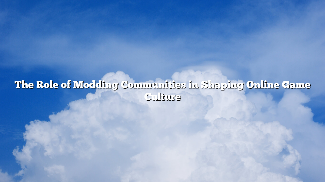 The Role of Modding Communities in Shaping Online Game Culture