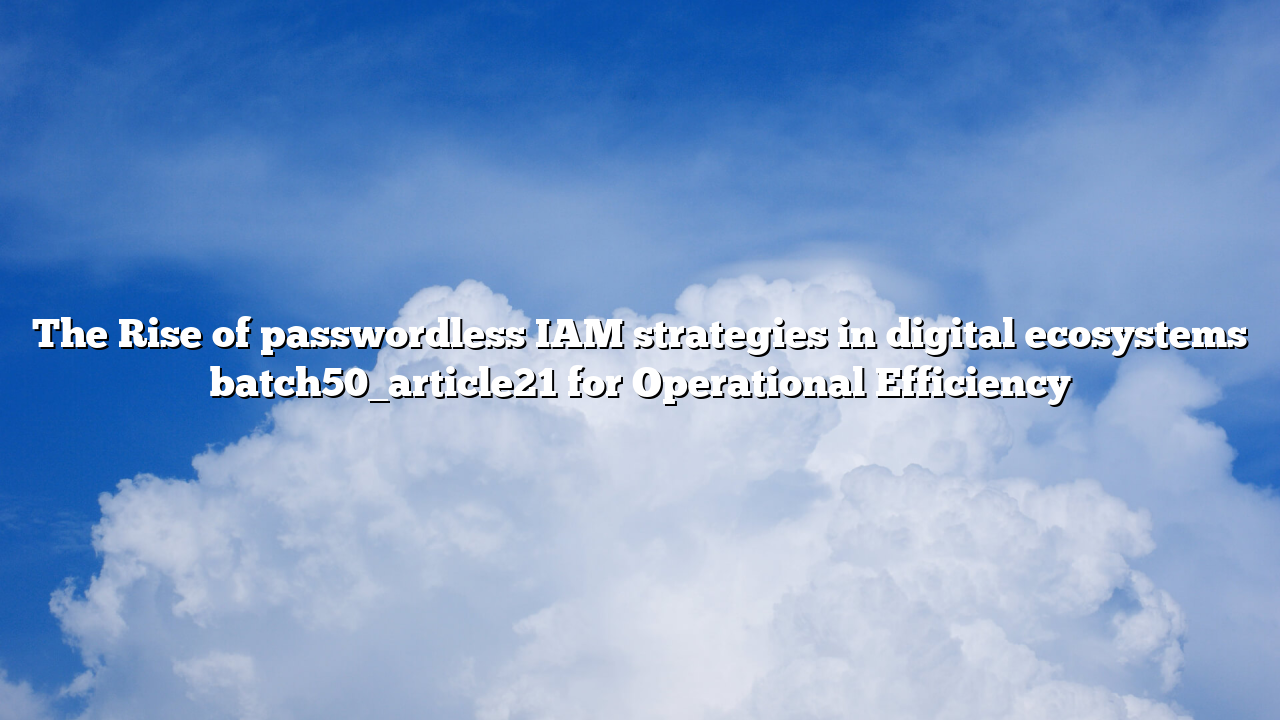 The Rise of passwordless IAM strategies in digital ecosystems batch50_article21 for Operational Efficiency