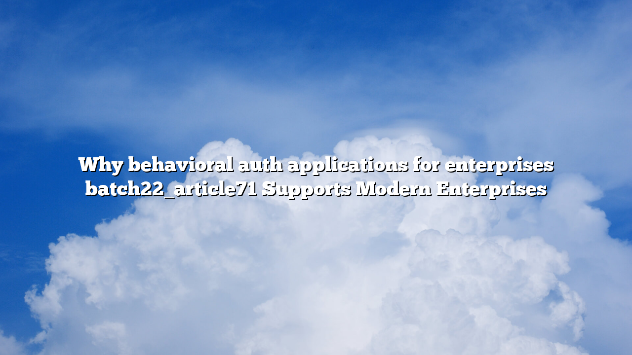 Why behavioral auth applications for enterprises batch22_article71 Supports Modern Enterprises