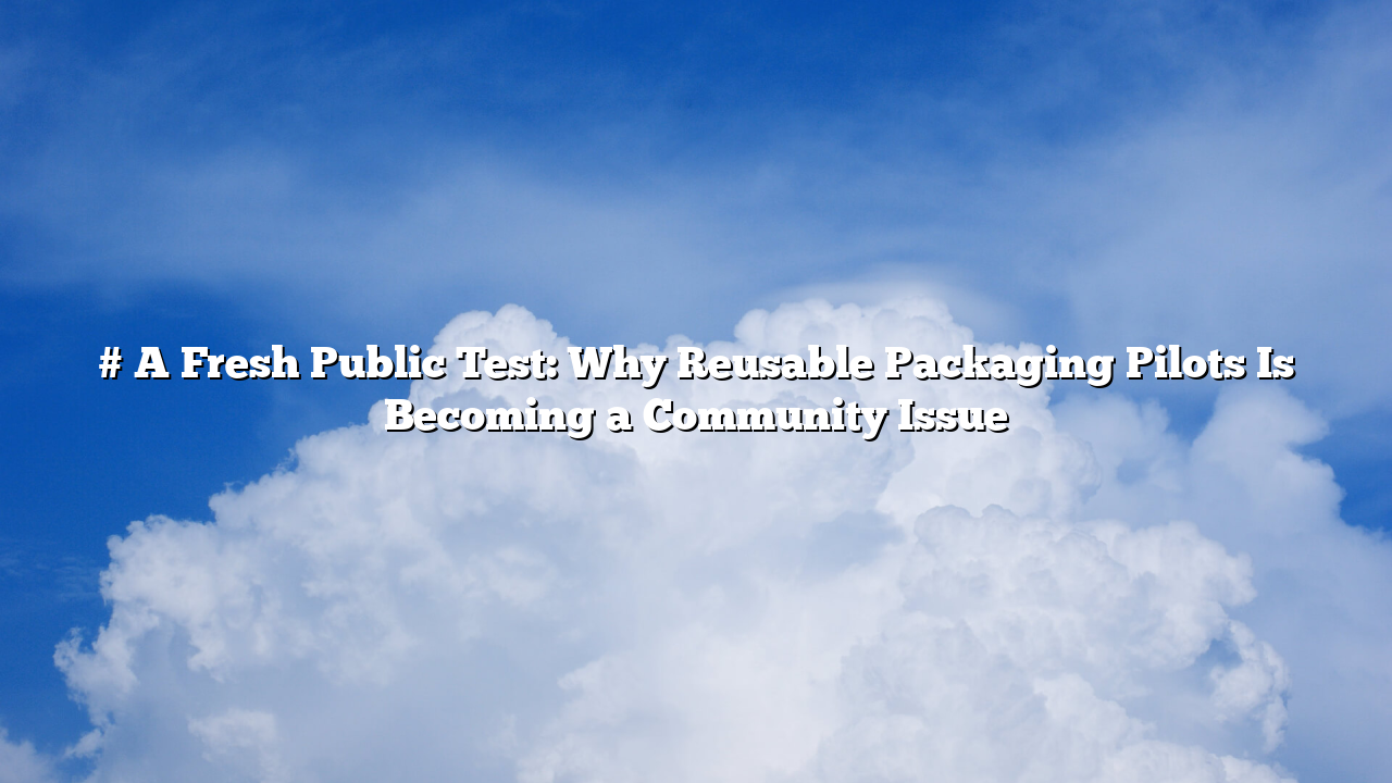 # A Fresh Public Test: Why Reusable Packaging Pilots Is Becoming a Community Issue