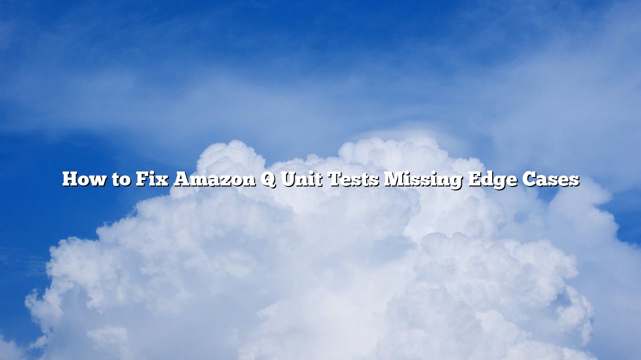 How to Fix Amazon Q Unit Tests Missing Edge Cases
