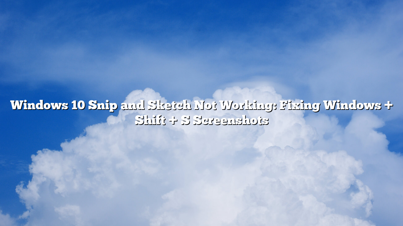 Windows 10 Snip and Sketch Not Working: Fixing Windows + Shift + S Screenshots